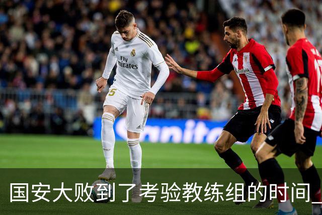 国安大败到了考验教练组的时间 不能被这一场击垮